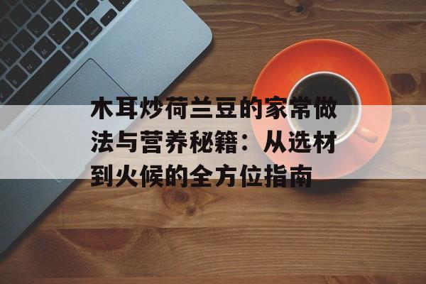 木耳炒荷兰豆的家常做法与营养秘籍：从选材到火候的全方位指南-第1张图片-