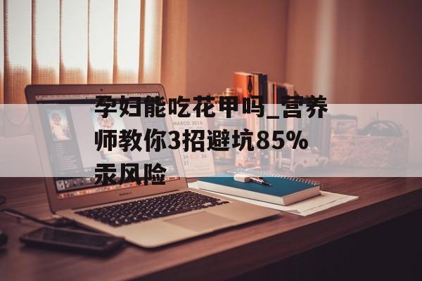 孕妇能吃花甲吗_营养师教你3招避坑85%汞风险-第1张图片-
