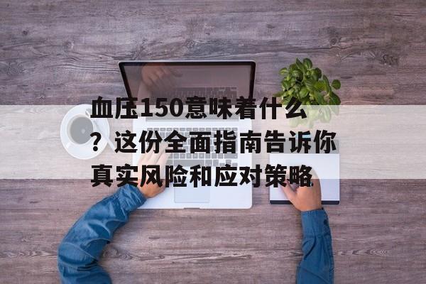 血压150意味着什么？这份全面指南告诉你真实风险和应对策略-第1张图片-