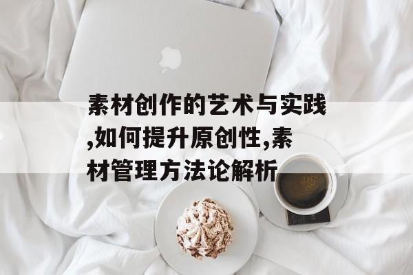 素材创作的艺术与实践,如何提升原创性,素材管理方法论解析-第1张图片-