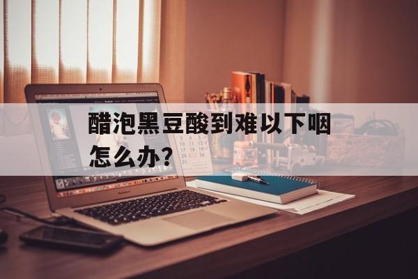 醋泡黑豆酸到难以下咽怎么办？-第1张图片-