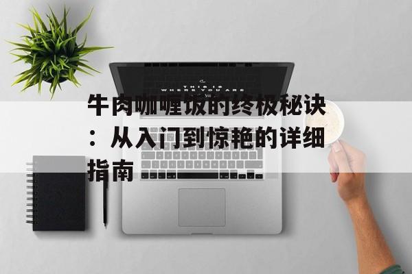牛肉咖喱饭的终极秘诀：从入门到惊艳的详细指南-第1张图片-