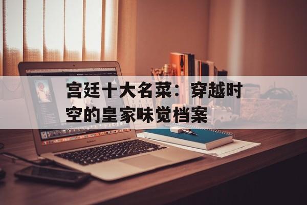 宫廷十大名菜：穿越时空的皇家味觉档案-第1张图片-