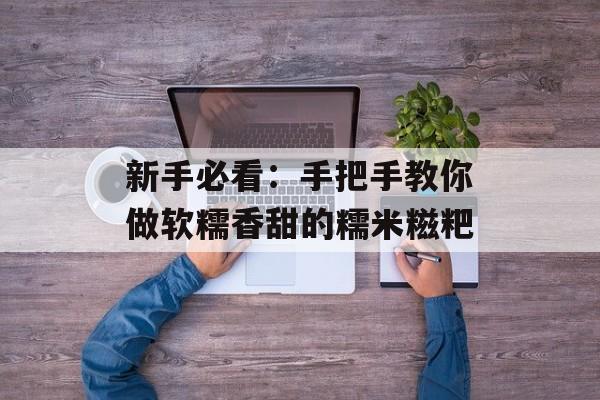 新手必看：手把手教你做软糯香甜的糯米糍粑-第1张图片-