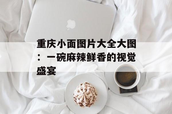 重庆小面图片大全大图：一碗麻辣鲜香的视觉盛宴-第1张图片-