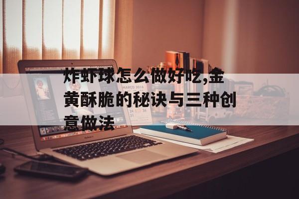 炸虾球怎么做好吃,金黄酥脆的秘诀与三种创意做法-第1张图片-