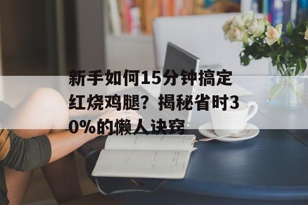 新手如何15分钟搞定红烧鸡腿？揭秘省时30%的懒人诀窍-第1张图片-