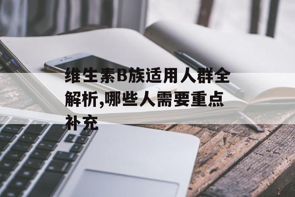 维生素B族适用人群全解析,哪些人需要重点补充-第1张图片- 维生素B族适用人群全解析,哪些人需要重点补充-第1张图片-