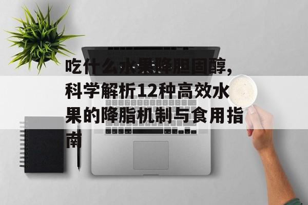 吃什么水果降胆固醇,科学解析12种高效水果的降脂机制与食用指南-第1张图片- 吃什么水果降胆固醇,科学解析12种高效水果的降脂机制与食用指南-第1张图片-