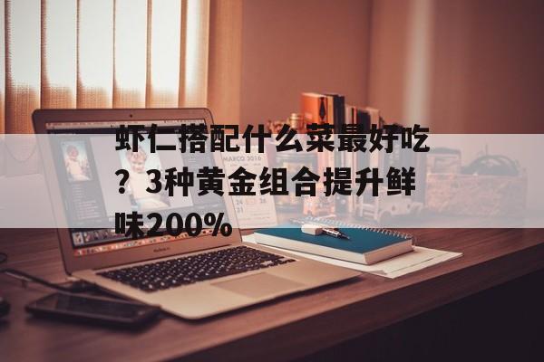 虾仁搭配什么菜最好吃？3种黄金组合提升鲜味200%-第1张图片-