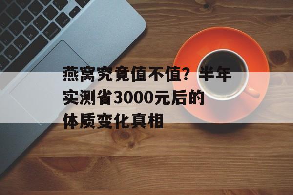 燕窝究竟值不值？半年实测省3000元后的体质变化真相-第1张图片-