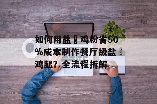 如何用盐焗鸡粉省50%成本制作餐厅级盐焗鸡腿？全流程拆解-第1张图片-