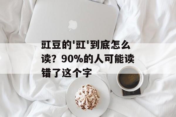 豇豆的'豇'到底怎么读？90%的人可能读错了这个字-第1张图片-