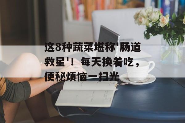 这8种蔬菜堪称'肠道救星'！每天换着吃，便秘烦恼一扫光-第1张图片-
