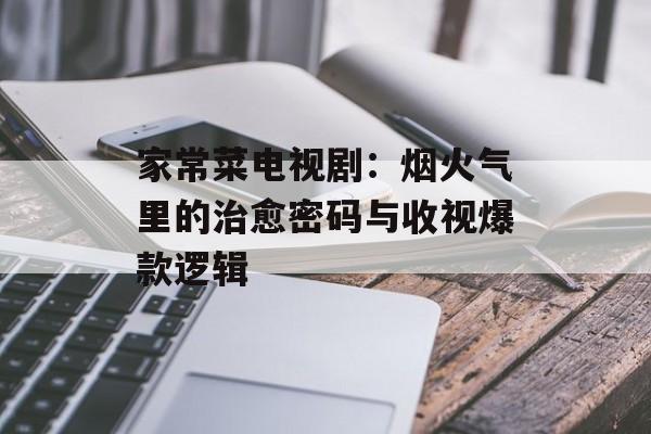 家常菜电视剧：烟火气里的治愈密码与收视爆款逻辑-第1张图片-