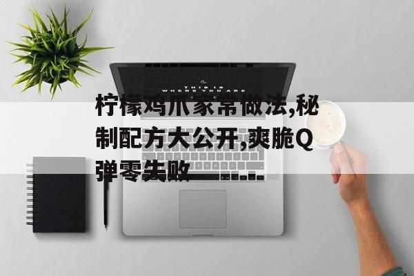 柠檬鸡爪家常做法,秘制配方大公开,爽脆Q弹零失败-第1张图片-