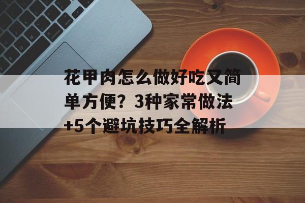 花甲肉怎么做好吃又简单方便?3种家常做法+5个避坑技巧全解析-第1张图片- 花甲肉怎么做好吃又简单方便?3种家常做法+5个避坑技巧全解析-第1张图片-