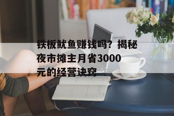 铁板鱿鱼赚钱吗?揭秘夜市摊主月省3000元的经营诀窍-第1张图片- 铁板鱿鱼赚钱吗?揭秘夜市摊主月省3000元的经营诀窍-第1张图片-